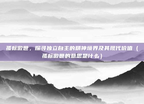 孤标傲世,探寻独立自主的精神境界及其现代价值(孤标傲世的意思是什么)