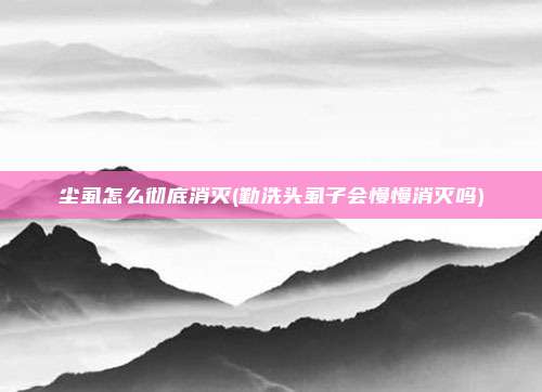 尘虱怎么彻底消灭(勤洗头虱子会慢慢消灭吗)