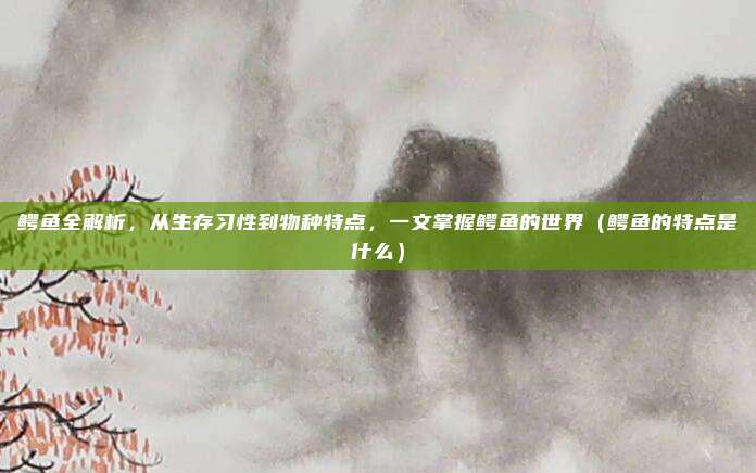 鳄鱼全解析，从生存习性到物种特点，一文掌握鳄鱼的世界（鳄鱼的特点是什么）