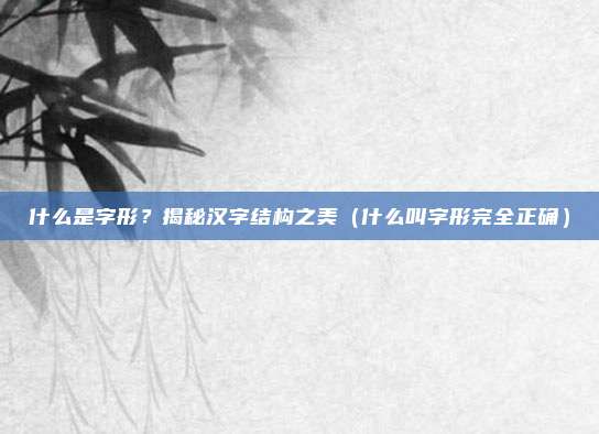 什么是字形？揭秘汉字结构之美（什么叫字形完全正确）