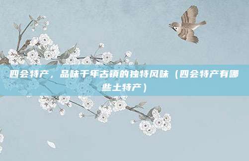 四会特产，品味千年古镇的独特风味（四会特产有哪些土特产）