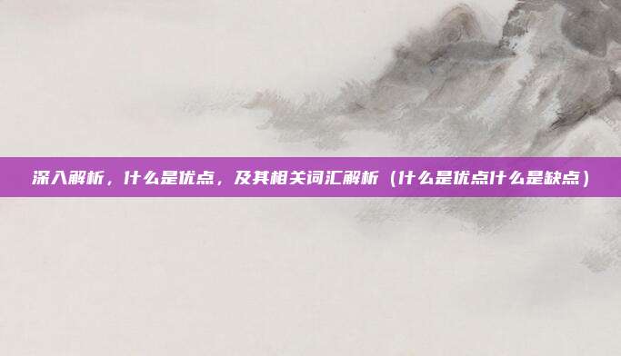 深入解析，什么是优点，及其相关词汇解析（什么是优点什么是缺点）