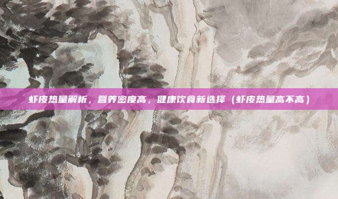 虾皮热量解析，营养密度高，健康饮食新选择（虾皮热量高不高）