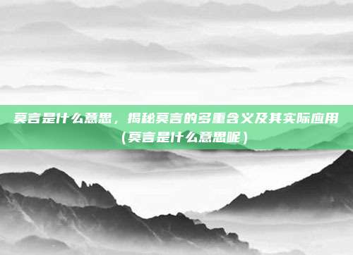 莫言是什么意思，揭秘莫言的多重含义及其实际应用（莫言是什么意思呢）