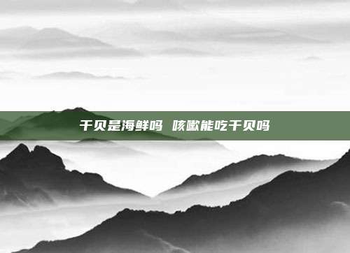 干贝是海鲜吗 咳嗽能吃干贝吗