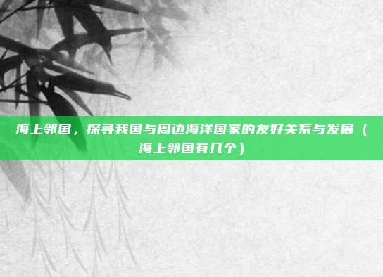 海上邻国，探寻我国与周边海洋国家的友好关系与发展（海上邻国有几个）