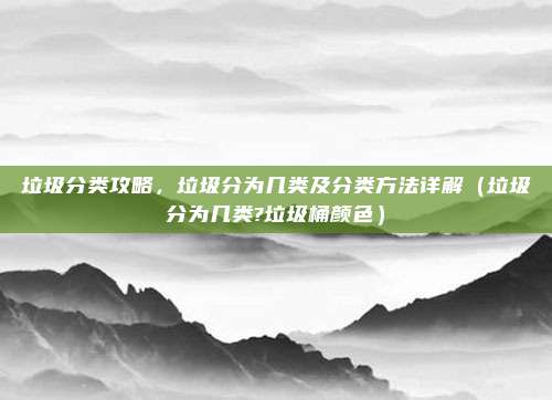 垃圾分类攻略，垃圾分为几类及分类方法详解（垃圾分为几类?垃圾桶颜色）