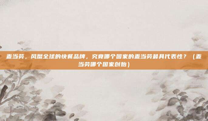麦当劳，风靡全球的快餐品牌，究竟哪个国家的麦当劳最具代表性？（麦当劳哪个国家创始）
