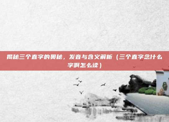 揭秘三个直字的奥秘，发音与含义解析（三个直字念什么字啊怎么读）