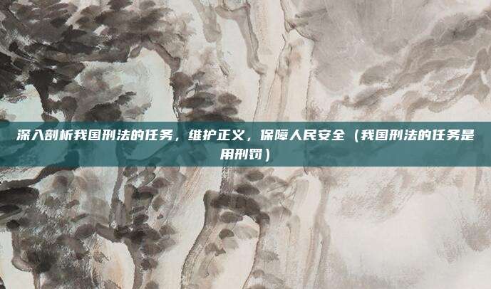 深入剖析我国刑法的任务，维护正义，保障人民安全（我国刑法的任务是用刑罚）