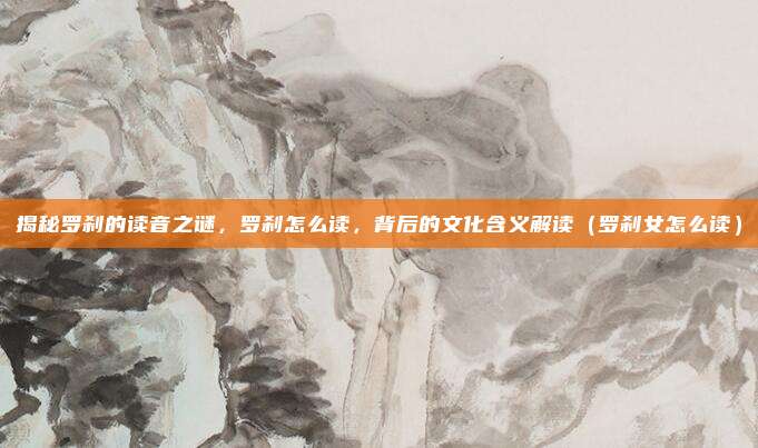 揭秘罗刹的读音之谜，罗刹怎么读，背后的文化含义解读（罗刹女怎么读）
