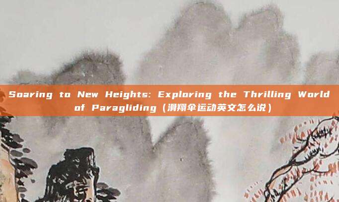 Soaring to New Heights: Exploring the Thrilling World of Paragliding（滑翔伞运动英文怎么说）