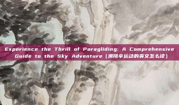 Experience the Thrill of Paragliding: A Comprehensive Guide to the Sky Adventure（滑翔伞运动的英文怎么读）