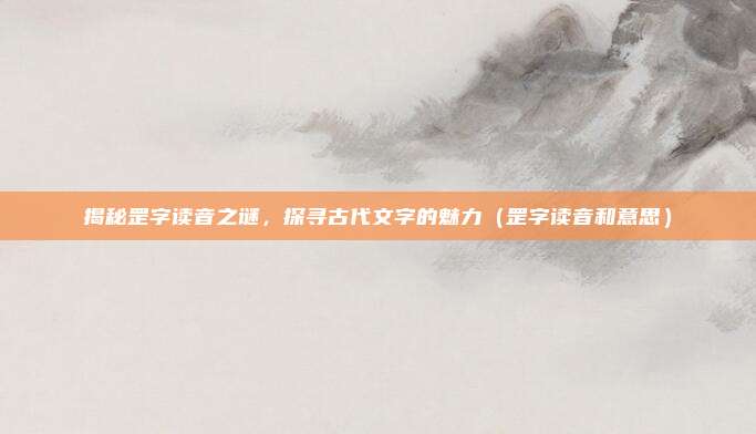 揭秘罡字读音之谜，探寻古代文字的魅力（罡字读音和意思）