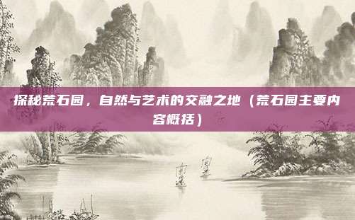 探秘荒石园，自然与艺术的交融之地（荒石园主要内容概括）