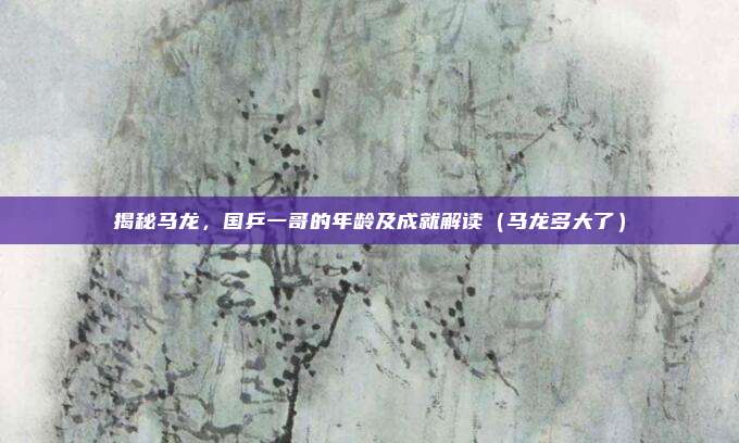 揭秘马龙，国乒一哥的年龄及成就解读（马龙多大了）