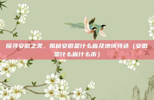 探寻安徽之美，揭秘安徽是什么省及地域特色（安徽是什么省什么市）