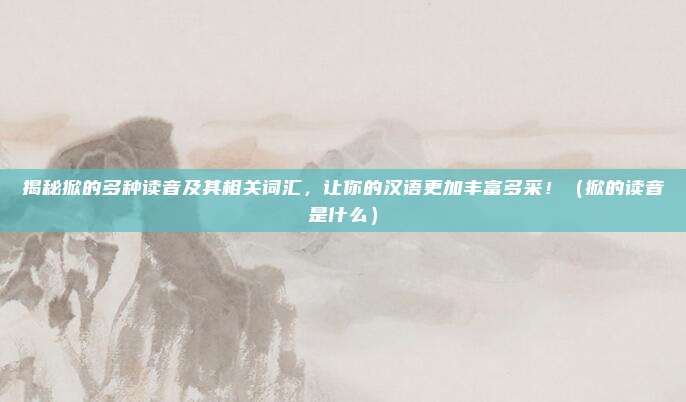 揭秘掀的多种读音及其相关词汇，让你的汉语更加丰富多采！（掀的读音是什么）