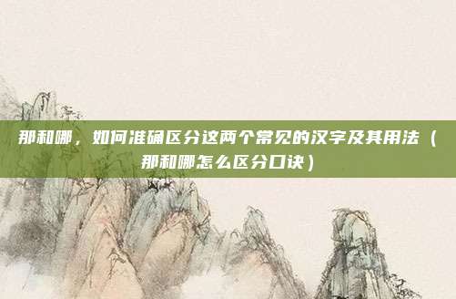 那和哪，如何准确区分这两个常见的汉字及其用法（那和哪怎么区分口诀）