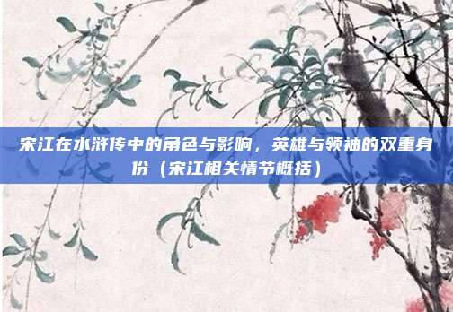 宋江在水浒传中的角色与影响，英雄与领袖的双重身份（宋江相关情节概括）