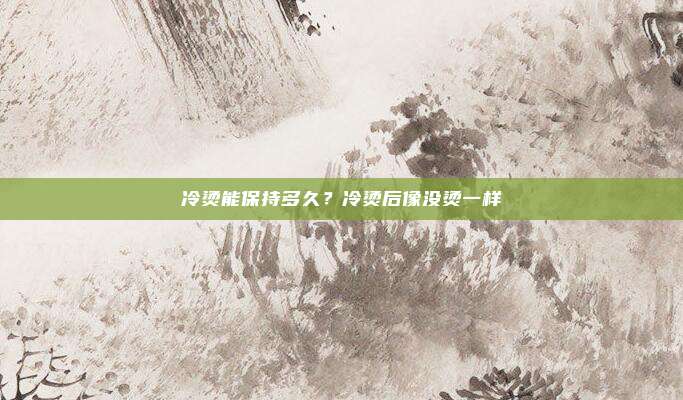冷烫能保持多久?冷烫后像没烫一样