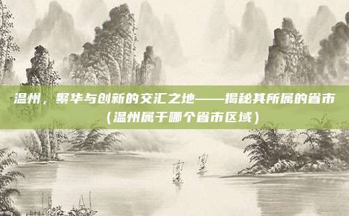温州，繁华与创新的交汇之地——揭秘其所属的省市（温州属于哪个省市区域）