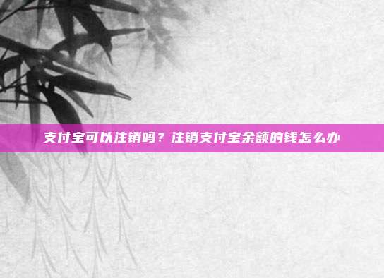 支付宝可以注销吗？注销支付宝余额的钱怎么办