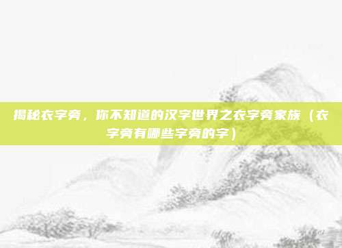 揭秘衣字旁，你不知道的汉字世界之衣字旁家族（衣字旁有哪些字旁的字）
