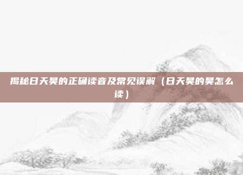 揭秘日天昊的正确读音及常见误解(日天昊的昊怎么读)