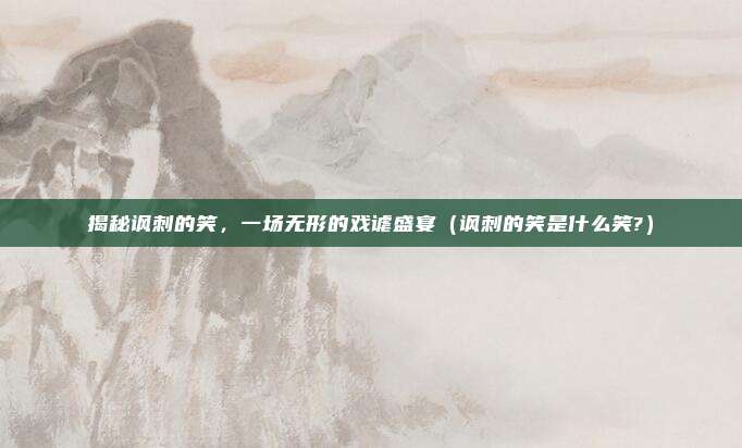 揭秘讽刺的笑,一场无形的戏谑盛宴(讽刺的笑是什么笑?)