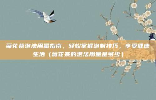 菊花茶泡法用量指南,轻松掌握泡制技巧,享受健康生活(菊花茶的泡法用量是多少)