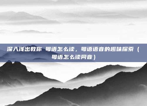 深入浅出教你冚粤语怎么读,粤语语音的趣味探索(冚粤语怎么读同音)