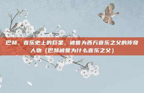 巴赫，音乐史上的巨星，被誉为西方音乐之父的传奇人物（巴赫被誉为什么音乐之父）