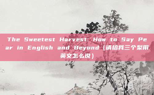 The Sweetest Harvest: How to Say Pear in English and Beyond（请给我三个梨用英文怎么说）