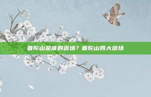 普陀山是谁的道场?普陀山四大道场