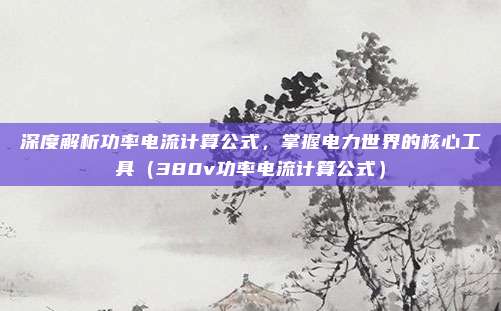 深度解析功率电流计算公式，掌握电力世界的核心工具（380v功率电流计算公式）