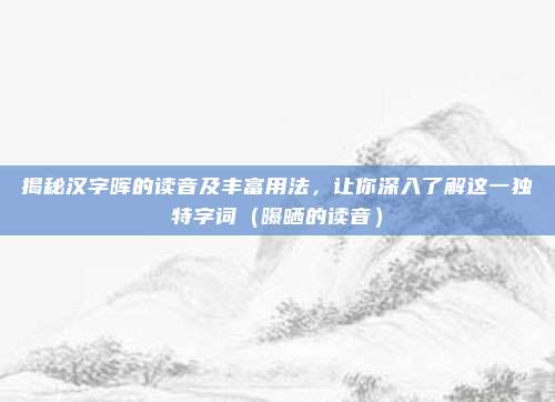 揭秘汉字晖的读音及丰富用法，让你深入了解这一独特字词（曝晒的读音）