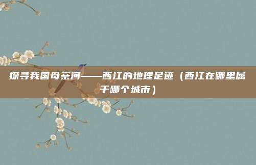 探寻我国母亲河——西江的地理足迹（西江在哪里属于哪个城市）