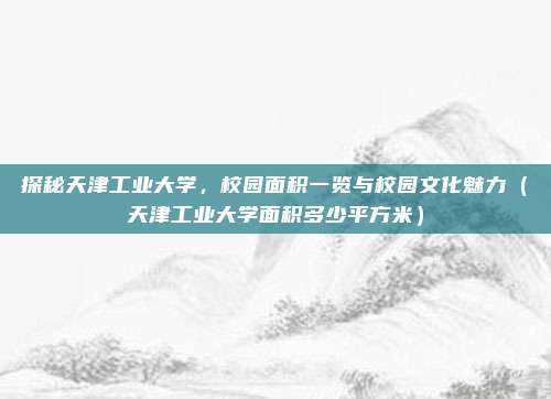 探秘天津工业大学,校园面积一览与校园文化魅力(天津工业大学面积多少平方米)