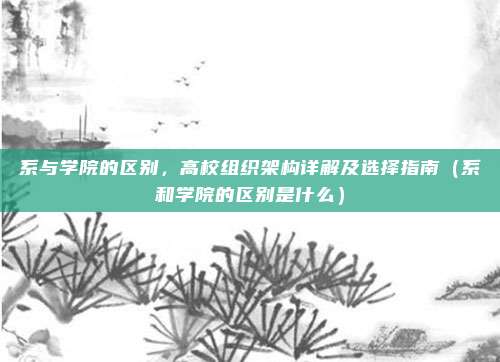 系与学院的区别,高校组织架构详解及选择指南(系和学院的区别是什么)