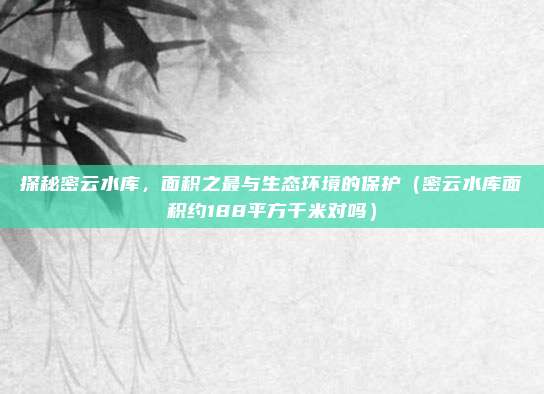 探秘密云水库,面积之最与生态环境的保护(密云水库面积约188平方千米对吗)