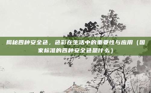 揭秘四种安全色,色彩在生活中的重要性与应用(国家标准的四种安全色是什么)