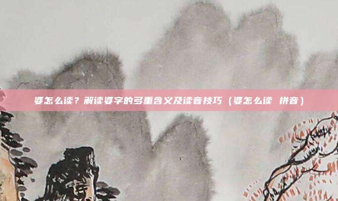 婆怎么读?解读婆字的多重含义及读音技巧(婆怎么读 拼音)