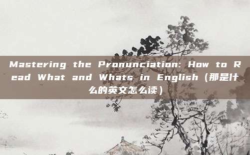Mastering the Pronunciation: How to Read What and Whats in English(那是什么的英文怎么读)