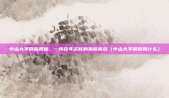 中山大学简称揭秘,一所百年名校的别称背后(中山大学简称叫什么)