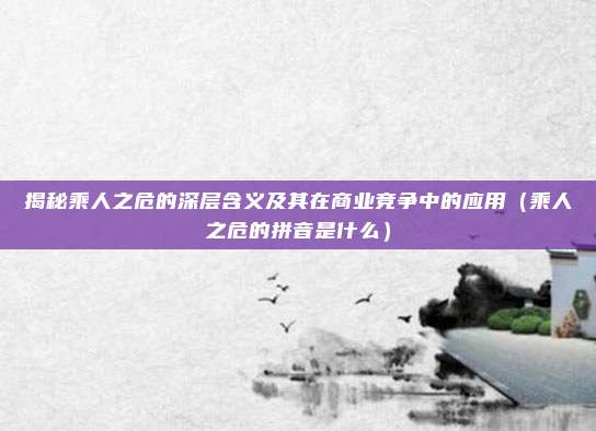 揭秘乘人之危的深层含义及其在商业竞争中的应用(乘人之危的拼音是什么)