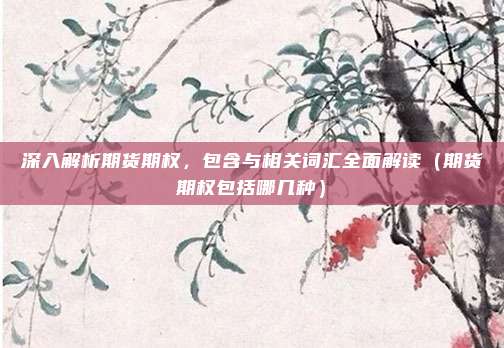 深入解析期货期权,包含与相关词汇全面解读(期货期权包括哪几种)
