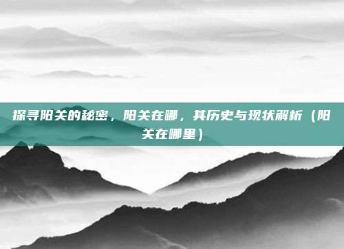 探寻阳关的秘密,阳关在哪,其历史与现状解析(阳关在哪里)