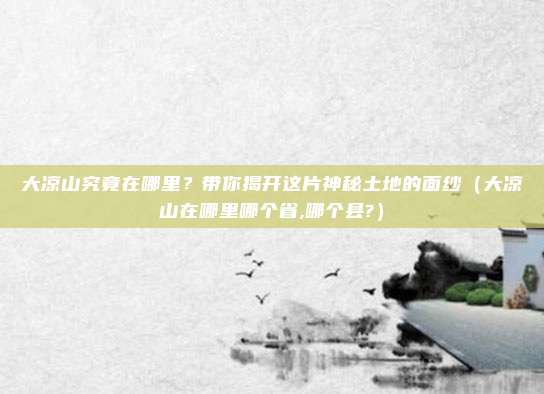 大凉山究竟在哪里?带你揭开这片神秘土地的面纱(大凉山在哪里哪个省,哪个县?)