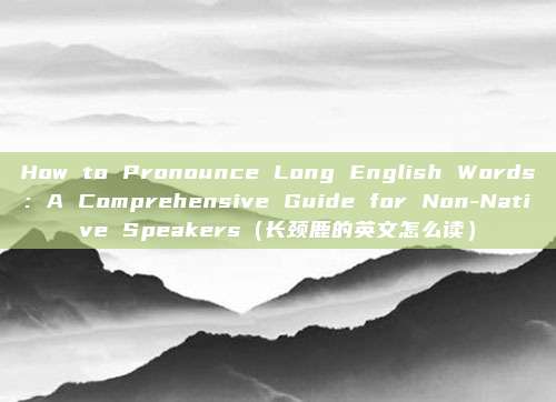 How to Pronounce Long English Words: A Comprehensive Guide for Non-Native Speakers(长颈鹿的英文怎么读)